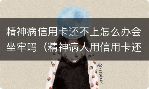 精神病信用卡还不上怎么办会坐牢吗（精神病人用信用卡还不起怎么办?）