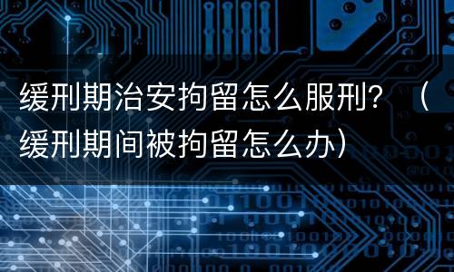 缓刑期治安拘留怎么服刑？（缓刑期间被拘留怎么办）