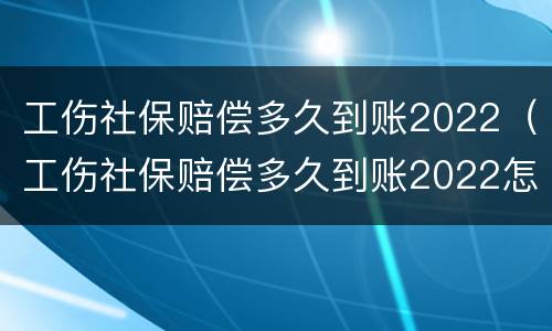 工伤社保赔偿多久到账2022（工伤社保赔偿多久到账2022怎么查）