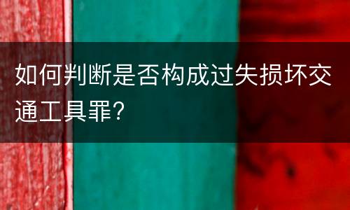 如何判断是否构成过失损坏交通工具罪?