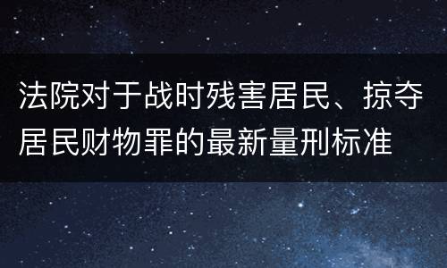 法院对于战时残害居民、掠夺居民财物罪的最新量刑标准