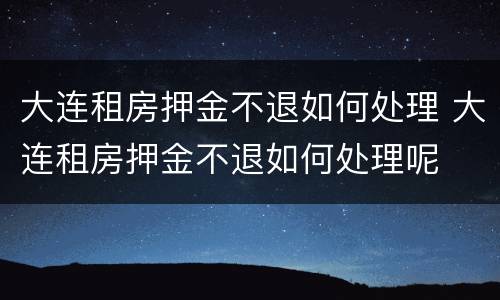 大连租房押金不退如何处理 大连租房押金不退如何处理呢
