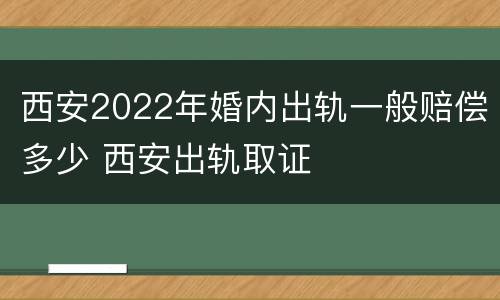 西安2022年婚内出轨一般赔偿多少 西安出轨取证