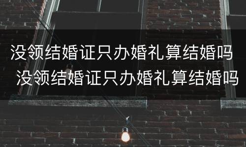 没领结婚证只办婚礼算结婚吗 没领结婚证只办婚礼算结婚吗