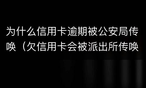 为什么信用卡逾期被公安局传唤（欠信用卡会被派出所传唤吗?）