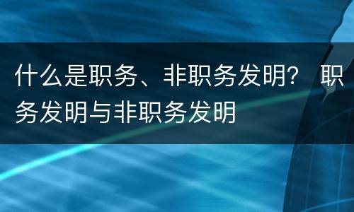 什么是职务、非职务发明？ 职务发明与非职务发明