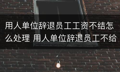 用人单位辞退员工工资不结怎么处理 用人单位辞退员工不给发工资怎么办