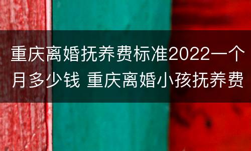 重庆离婚抚养费标准2022一个月多少钱 重庆离婚小孩抚养费标准2019每个月是多少