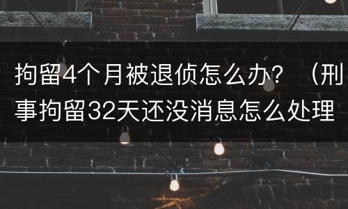 拘留4个月被退侦怎么办？（刑事拘留32天还没消息怎么处理）