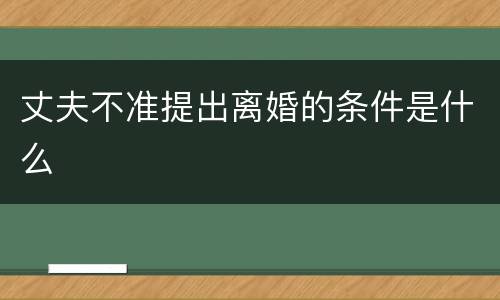 丈夫不准提出离婚的条件是什么