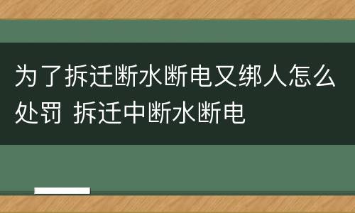 为了拆迁断水断电又绑人怎么处罚 拆迁中断水断电