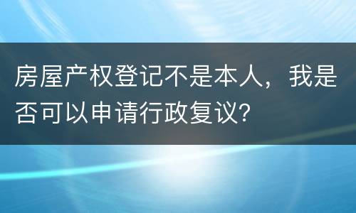 房屋产权登记不是本人，我是否可以申请行政复议？