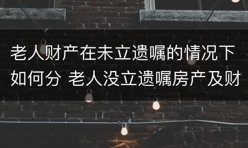 老人财产在未立遗嘱的情况下如何分 老人没立遗嘱房产及财产分配问题