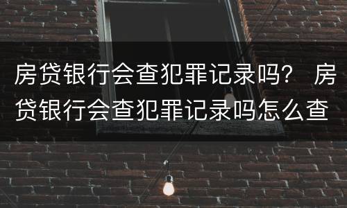 房贷银行会查犯罪记录吗？ 房贷银行会查犯罪记录吗怎么查