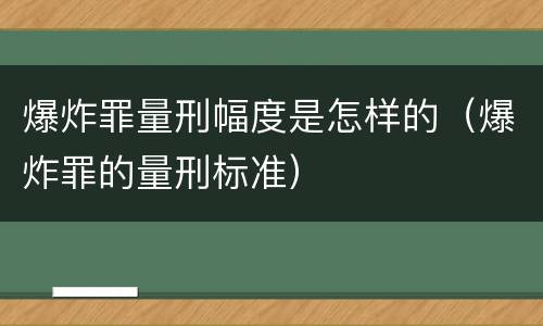爆炸罪量刑幅度是怎样的（爆炸罪的量刑标准）