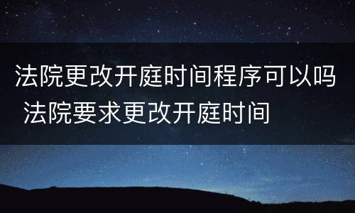 法院更改开庭时间程序可以吗 法院要求更改开庭时间