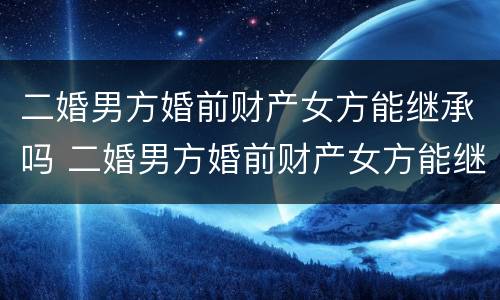 二婚男方婚前财产女方能继承吗 二婚男方婚前财产女方能继承吗怎么分配