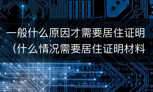 一般什么原因才需要居住证明（什么情况需要居住证明材料）