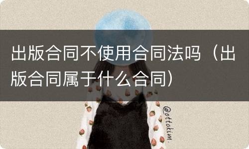 出版合同不使用合同法吗（出版合同属于什么合同）