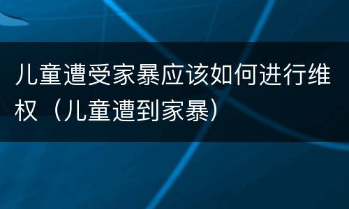 儿童遭受家暴应该如何进行维权（儿童遭到家暴）