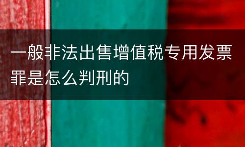一般非法出售增值税专用发票罪是怎么判刑的