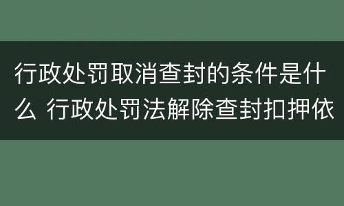 行政处罚取消查封的条件是什么 行政处罚法解除查封扣押依据