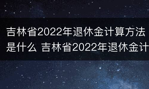 吉林省2022年退休金计算方法是什么 吉林省2022年退休金计算方法是什么样的