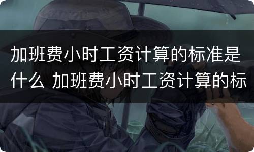 加班费小时工资计算的标准是什么 加班费小时工资计算的标准是什么意思