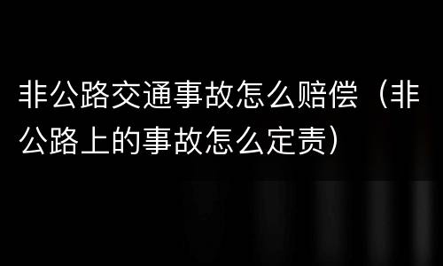 非公路交通事故怎么赔偿（非公路上的事故怎么定责）