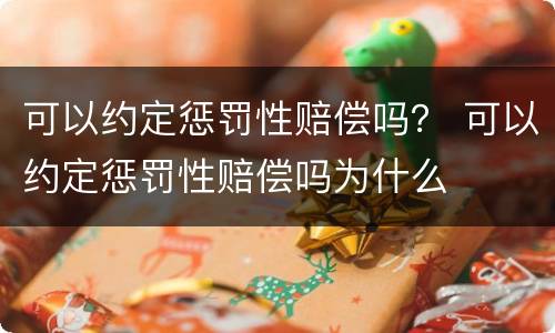 可以约定惩罚性赔偿吗？ 可以约定惩罚性赔偿吗为什么