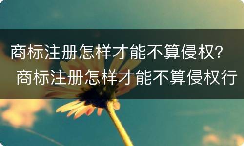 商标注册怎样才能不算侵权？ 商标注册怎样才能不算侵权行为