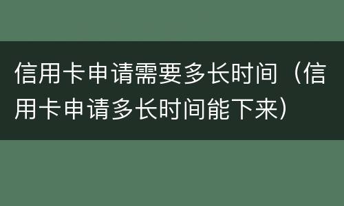 信用卡申请需要多长时间（信用卡申请多长时间能下来）