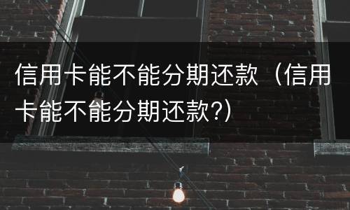 信用卡能不能分期还款（信用卡能不能分期还款?）
