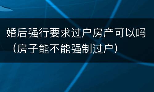 婚后强行要求过户房产可以吗（房子能不能强制过户）