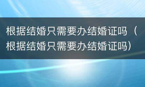 根据结婚只需要办结婚证吗（根据结婚只需要办结婚证吗）