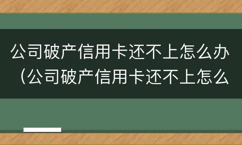 公司破产信用卡还不上怎么办（公司破产信用卡还不上怎么办呢）
