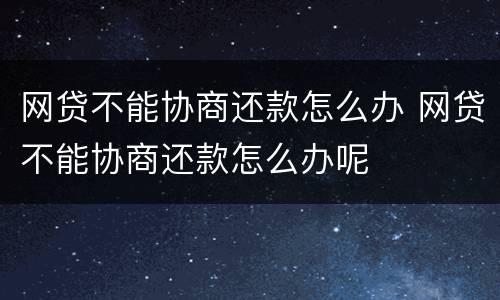 网贷不能协商还款怎么办 网贷不能协商还款怎么办呢