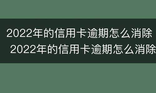 2022年的信用卡逾期怎么消除 2022年的信用卡逾期怎么消除呢