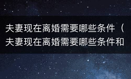 夫妻现在离婚需要哪些条件（夫妻现在离婚需要哪些条件和手续）