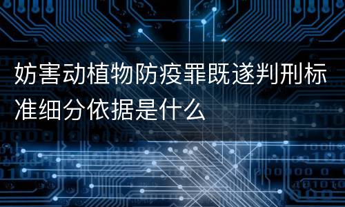 妨害动植物防疫罪既遂判刑标准细分依据是什么