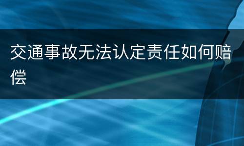 交通事故无法认定责任如何赔偿