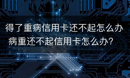 得了重病信用卡还不起怎么办 病重还不起信用卡怎么办?