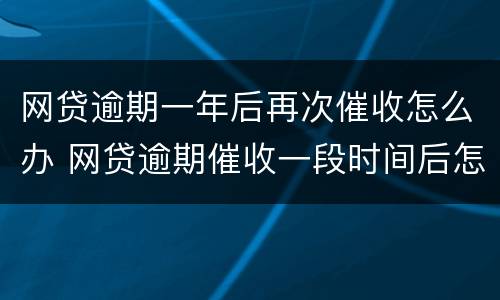 网贷逾期一年后再次催收怎么办 网贷逾期催收一段时间后怎么不催了