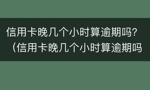 信用卡晚几个小时算逾期吗？（信用卡晚几个小时算逾期吗知乎）