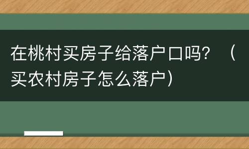 在桃村买房子给落户口吗？（买农村房子怎么落户）