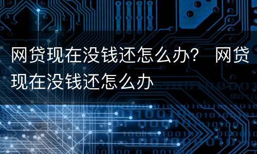 网贷现在没钱还怎么办？ 网贷现在没钱还怎么办