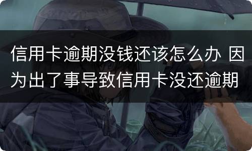 信用卡逾期没钱还该怎么办 因为出了事导致信用卡没还逾期严重怎么办