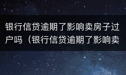 银行信贷逾期了影响卖房子过户吗（银行信贷逾期了影响卖房子过户吗怎么办）