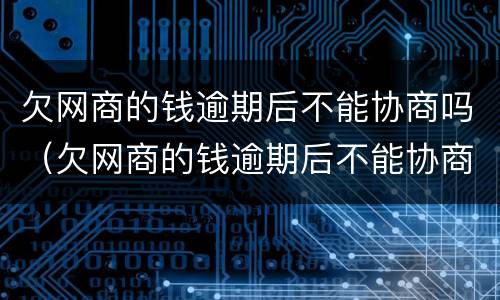 欠网商的钱逾期后不能协商吗（欠网商的钱逾期后不能协商吗为什么）