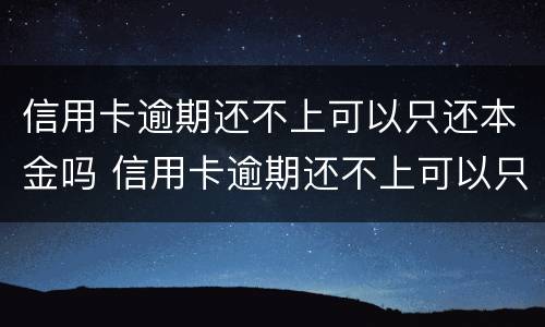 信用卡逾期还不上可以只还本金吗 信用卡逾期还不上可以只还本金吗怎么办